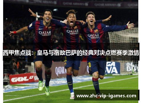 西甲焦点战：皇马与宿敌巴萨的经典对决点燃赛季激情