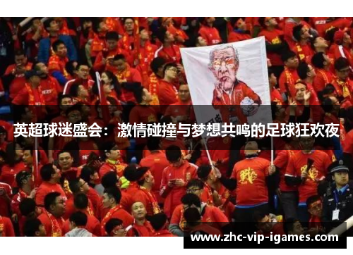 英超球迷盛会：激情碰撞与梦想共鸣的足球狂欢夜