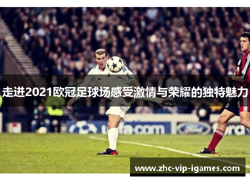 走进2021欧冠足球场感受激情与荣耀的独特魅力