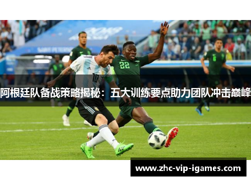 阿根廷队备战策略揭秘：五大训练要点助力团队冲击巅峰