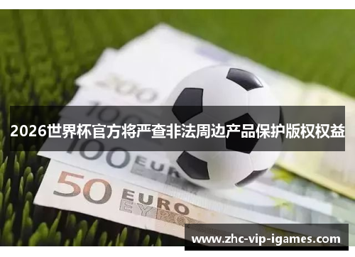 2026世界杯官方将严查非法周边产品保护版权权益