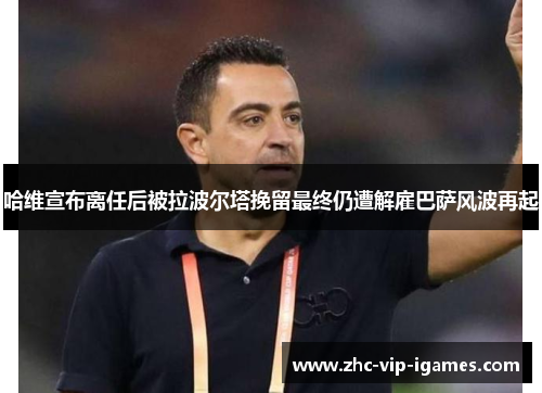 哈维宣布离任后被拉波尔塔挽留最终仍遭解雇巴萨风波再起