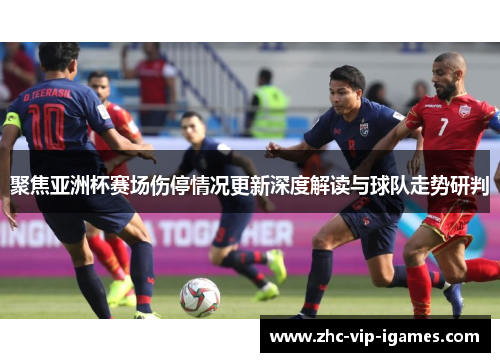 聚焦亚洲杯赛场伤停情况更新深度解读与球队走势研判