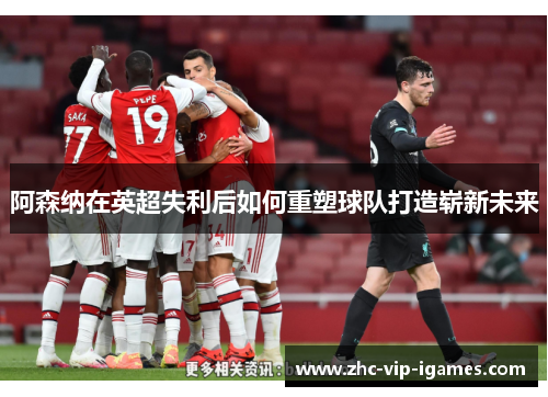 阿森纳在英超失利后如何重塑球队打造崭新未来