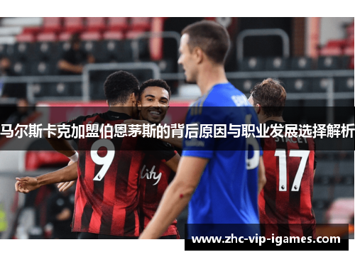 马尔斯卡克加盟伯恩茅斯的背后原因与职业发展选择解析
