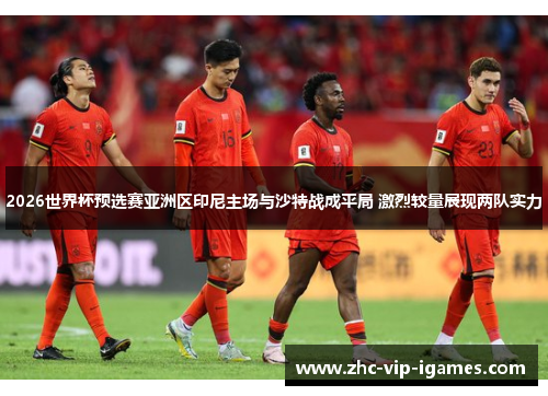2026世界杯预选赛亚洲区印尼主场与沙特战成平局 激烈较量展现两队实力